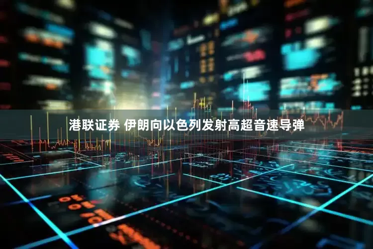 港联证券 伊朗向以色列发射高超音速导弹