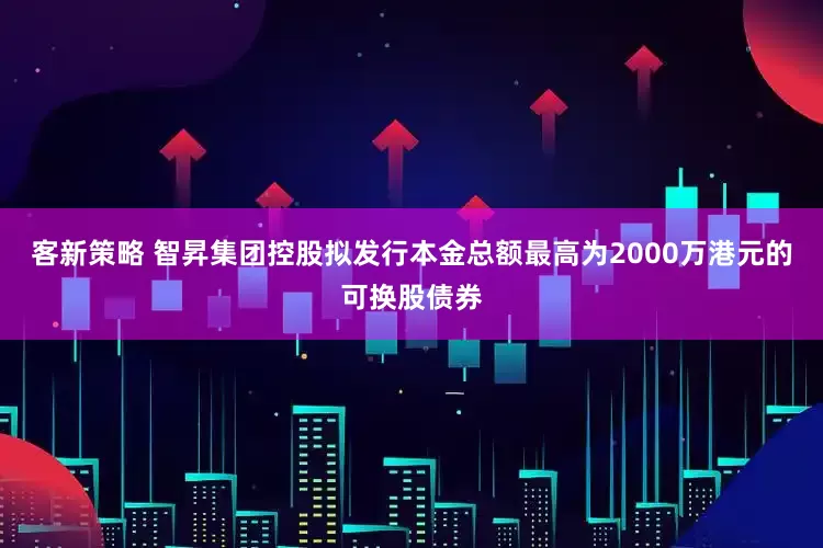 客新策略 智昇集团控股拟发行本金总额最高为2000万港元的可换股债券