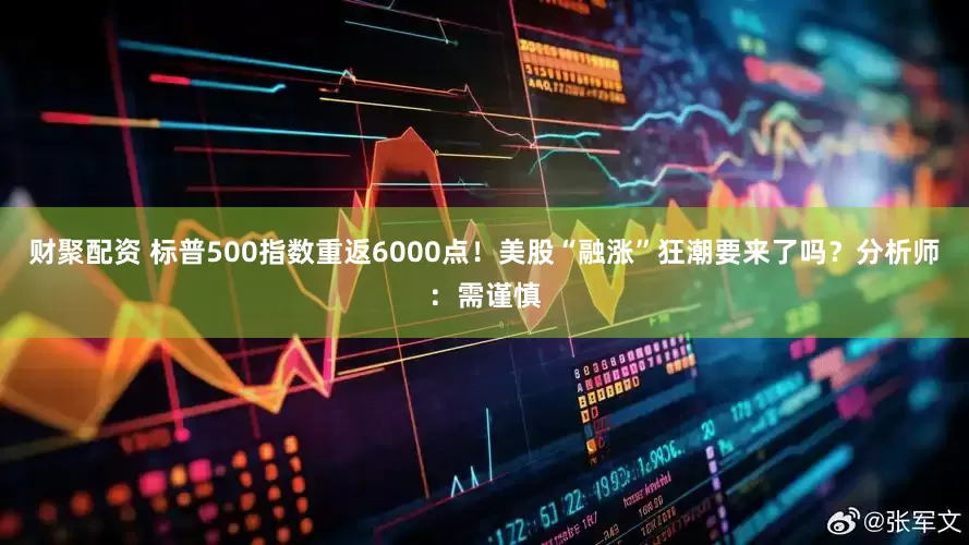 财聚配资 标普500指数重返6000点！美股“融涨”狂潮要来了吗？分析师：需谨慎