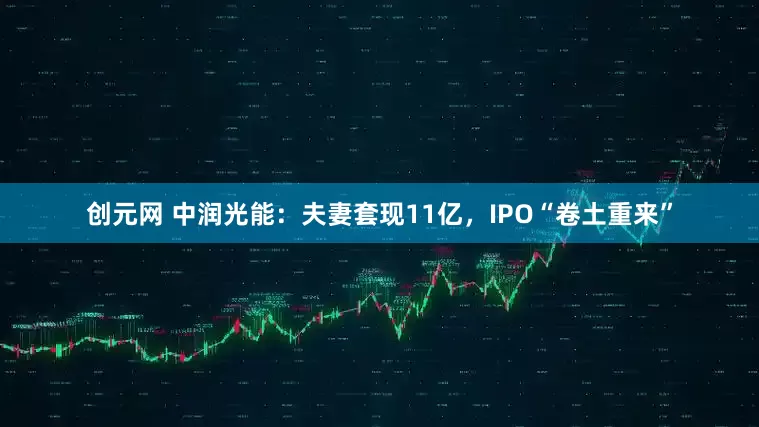 创元网 中润光能：夫妻套现11亿，IPO“卷土重来”