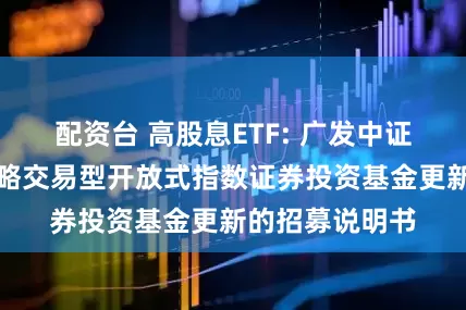 配资台 高股息ETF: 广发中证智选高股息策略交易型开放式指数证券投资基金更新的招募说明书