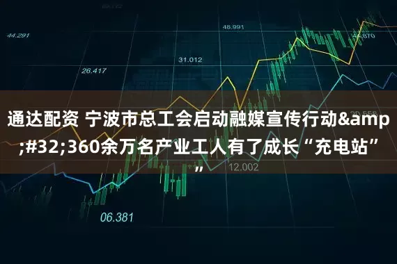 通达配资 宁波市总工会启动融媒宣传行动 360余万名产业工人有了成长“充电站”