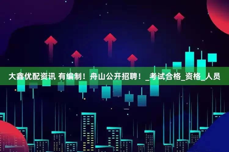 大鑫优配资讯 有编制！舟山公开招聘！_考试合格_资格_人员