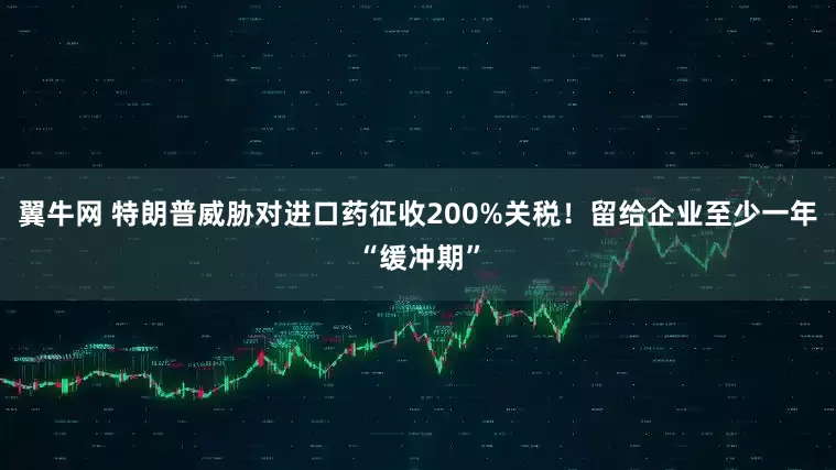 翼牛网 特朗普威胁对进口药征收200%关税！留给企业至少一年“缓冲期”