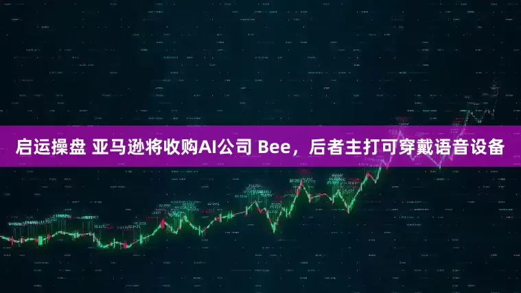 启运操盘 亚马逊将收购AI公司 Bee，后者主打可穿戴语音设备