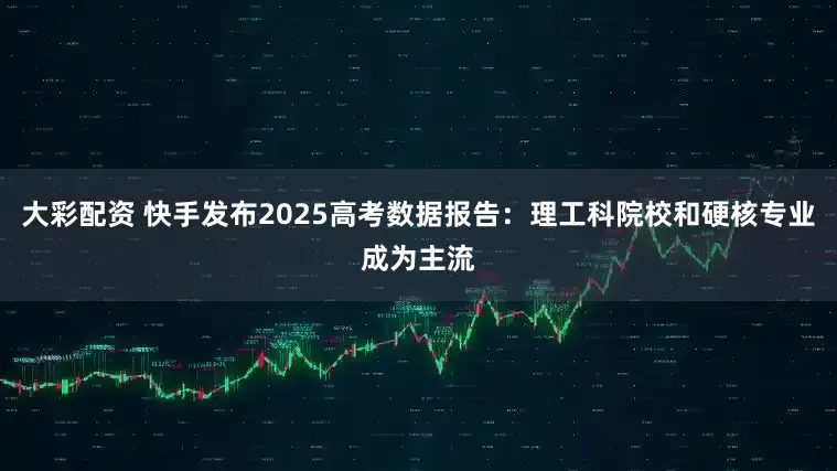 大彩配资 快手发布2025高考数据报告：理工科院校和硬核专业成为主流