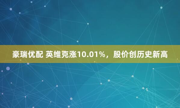 豪瑞优配 英维克涨10.01%，股价创历史新高