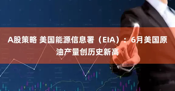 A股策略 美国能源信息署（EIA）：6月美国原油产量创历史新高