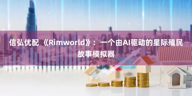 信弘优配 《Rimworld》：一个由AI驱动的星际殖民故事模拟器