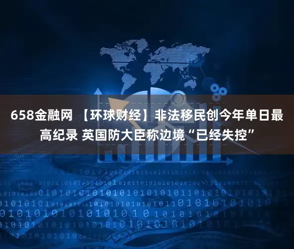 658金融网 【环球财经】非法移民创今年单日最高纪录 英国防大臣称边境“已经失控”