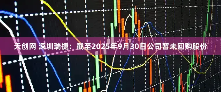 天创网 深圳瑞捷：截至2025年9月30日公司暂未回购股份