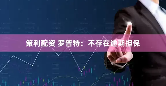 策利配资 罗普特：不存在逾期担保