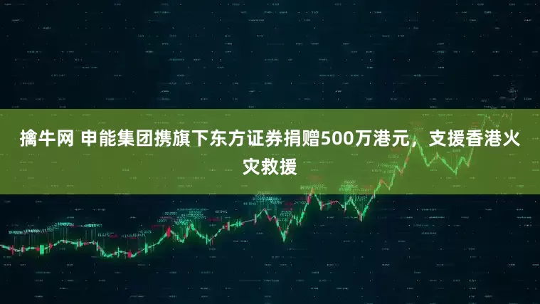 擒牛网 申能集团携旗下东方证券捐赠500万港元，支援香港火灾救援