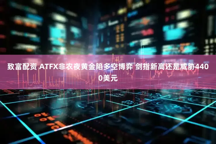 致富配资 ATFX非农夜黄金陷多空博弈 剑指新高还是威胁4400美元