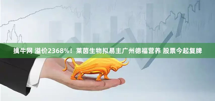 擒牛网 溢价2368%！莱茵生物拟易主广州德福营养 股票今起复牌