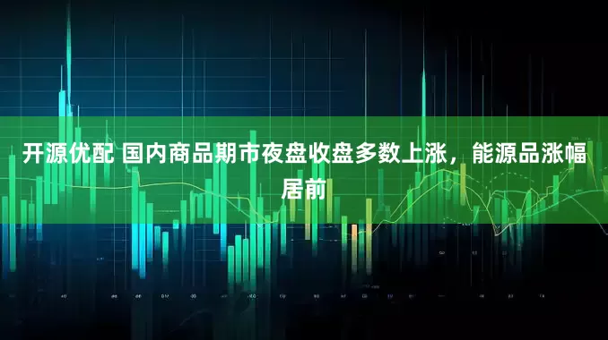 开源优配 国内商品期市夜盘收盘多数上涨，能源品涨幅居前