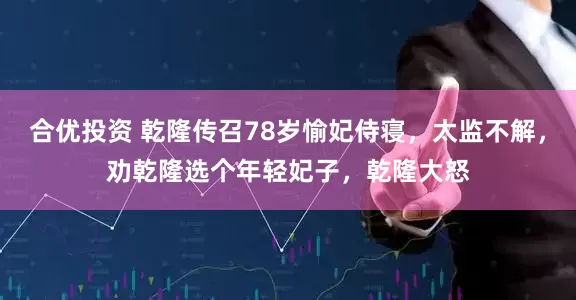合优投资 乾隆传召78岁愉妃侍寝，太监不解，劝乾隆选个年轻妃子，乾隆大怒