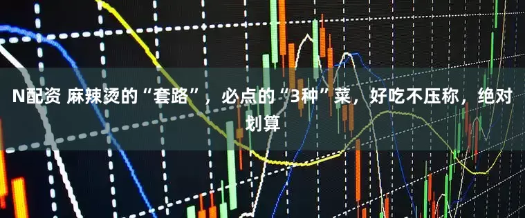 N配资 麻辣烫的“套路”，必点的“3种”菜，好吃不压称，绝对划算