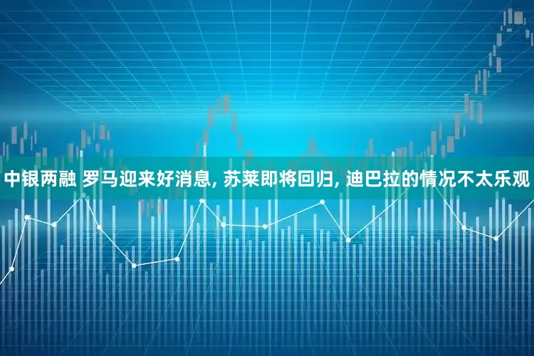 中银两融 罗马迎来好消息, 苏莱即将回归, 迪巴拉的情况不太乐观