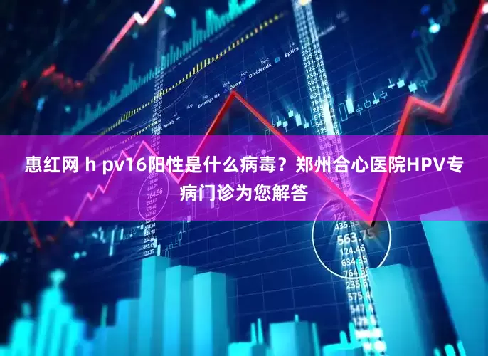 惠红网 h pv16阳性是什么病毒？郑州合心医院HPV专病门诊为您解答