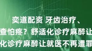 奕道配资 牙齿治疗、胃肠镜检查怕疼？舒适化诊疗麻醉让就医不再遭罪